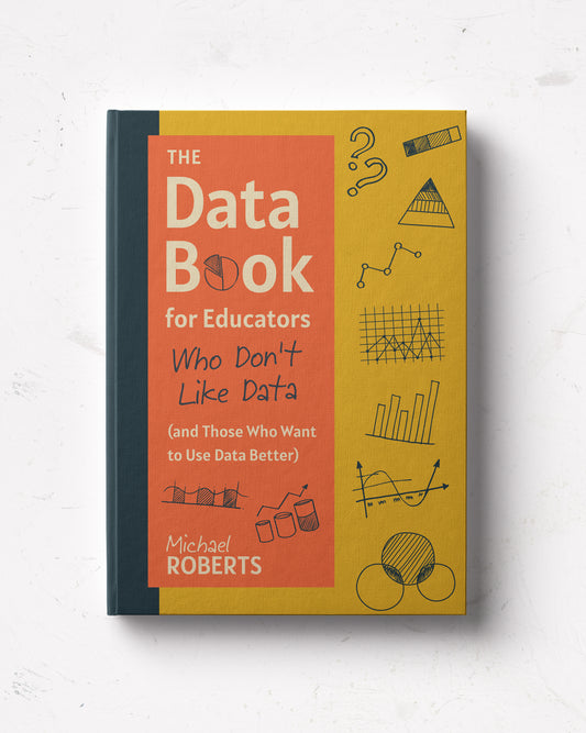 The Data Book for Educators Who Don’t Like Data (and Those Who Want to Use Data Better)